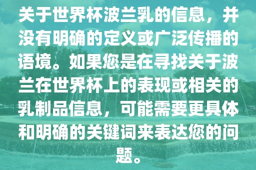 关于世界杯波兰乳的信息，并没有明确的定义或广泛传播的语境。如果您是在寻找关于波兰在世界杯上的表现或相关的乳制品信息，可能需要更具体和明确的关键词来表达您的问题。