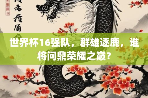 世界杯16强队，群雄逐鹿，谁将问鼎荣耀之巅？
