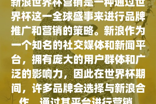 新浪世界杯营销是一种通过世界杯这一全球盛事来进行品牌推广和营销的策略。新浪作为一个知名的社交媒体和新闻平台，拥有庞大的用户群体和广泛的影响力，因此在世界杯期间，许多品牌会选择与新浪合作，通过其平台进行营销。