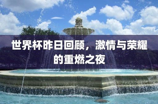 世界杯昨日回顾，激情与荣耀的重燃之夜