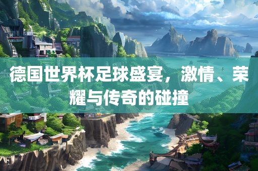 德国世界杯足球盛宴，激情、荣耀与传奇的碰撞漯河市盈旭机械设备有限公司