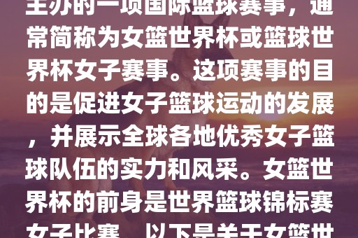 女篮世界杯是国际篮球联合会主办的一项国际篮球赛事，通常简称为女篮世界杯或篮球世界杯女子赛事。这项赛事的目的是促进女子篮球运动的发展，并展示全球各地优秀女子篮球队伍的实力和风采。女篮世界杯的前身是世界篮球锦标赛女子比赛。以下是关于女篮世界杯的一些重要信息