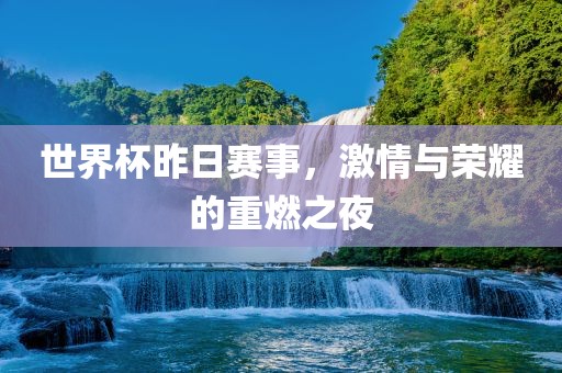 世界杯昨日赛事，激情与荣耀的重燃之夜