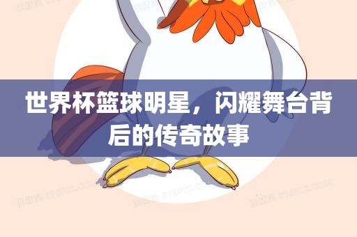 世界杯篮球明星，闪耀舞台背后的传奇故事