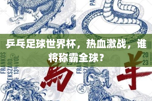 乒乓足球世界杯，热血激战，谁将称霸全球？