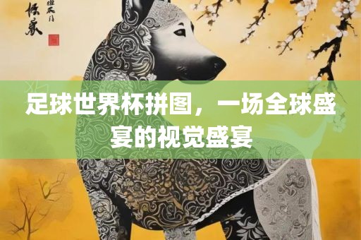 足球世界杯拼图，一场全球盛宴漯河市盈旭机械设备有限公司的视觉盛宴