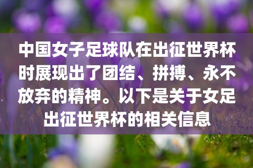 中国女子足球队在出征世界杯时展现出了团结、拼搏、永不放弃的精神。以下是关于女足出征世界杯的相关信息