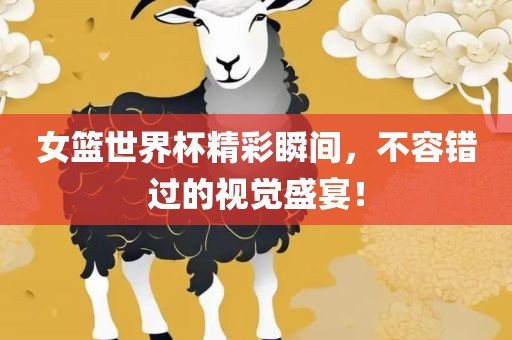 女篮世界杯精彩瞬间，不容错过的视觉盛宴！
