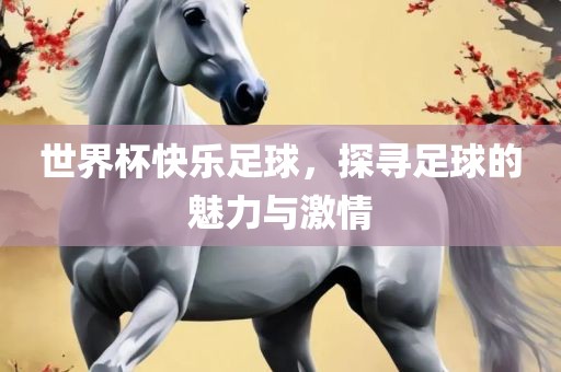 世界杯快乐足球，探寻足球的魅力与激情漯河市盈旭机械设备有限公司