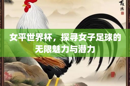 女平世界杯，探寻女子足球的无限魅力与潜力