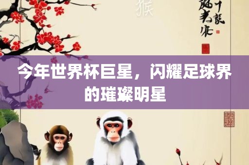 今年世界杯巨星，闪耀足球界的璀璨明星