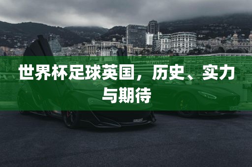 世界杯足球英国，历史、实力与期待