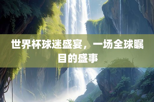 世界杯球迷盛宴，一场全球瞩目的盛事漯河市盈旭机械设备有限公司