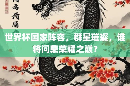 世界杯国家阵容，群星璀璨，谁将问鼎荣耀之巅？